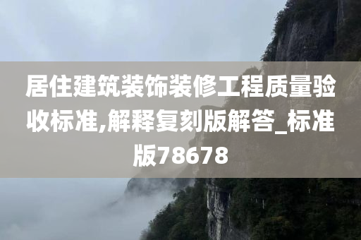 居住建筑装饰装修工程质量验收标准,解释复刻版解答_标准版78678