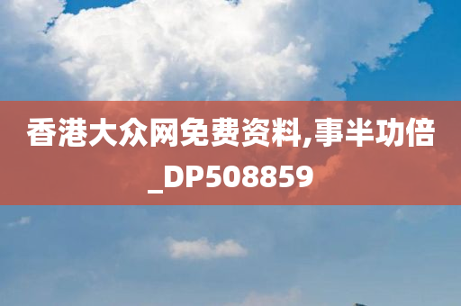 香港大众网免费资料,事半功倍_DP508859