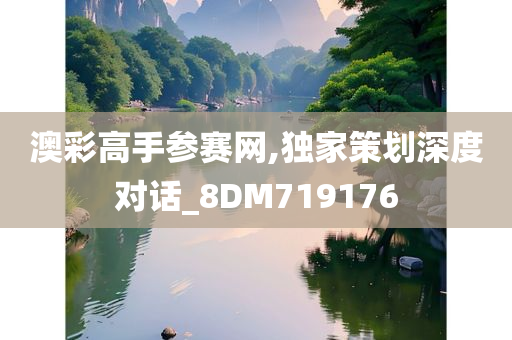 澳彩高手参赛网,独家策划深度对话_8DM719176