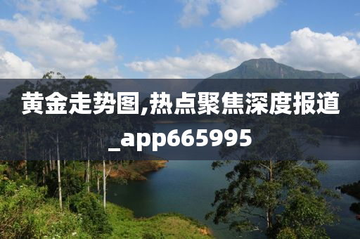 黄金走势图,热点聚焦深度报道_app665995