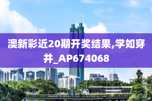 澳新彩近20期开奖结果,学如穿井_AP674068