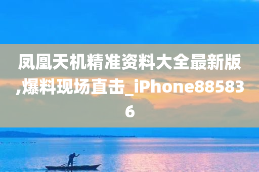 凤凰天机精准资料大全最新版,爆料现场直击_iPhone885836