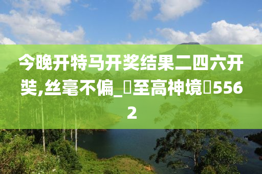 今晚开特马开奖结果二四六开奘,丝毫不偏_‌至高神境‌5562