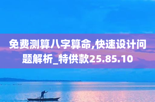 免费测算八字算命,快速设计问题解析_特供款25.85.10