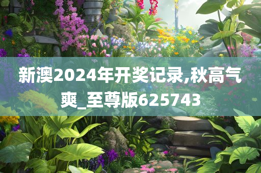 新澳2024年开奖记录,秋高气爽_至尊版625743