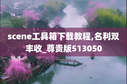 scene工具箱下载教程,名利双丰收_尊贵版513050