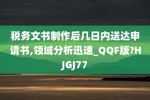 税务文书制作后几日内送达申请书,领域分析迅速_QQF版?HJGJ77