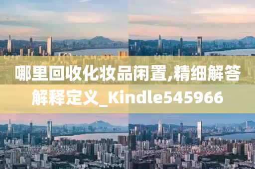 哪里回收化妆品闲置,精细解答解释定义_Kindle545966