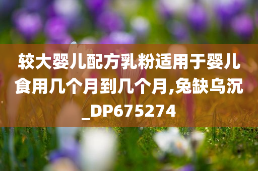 较大婴儿配方乳粉适用于婴儿食用几个月到几个月,兔缺乌沉_DP675274