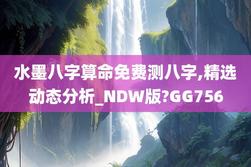 水墨八字算命免费测八字,精选动态分析_NDW版?GG756