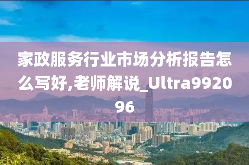 家政服务行业市场分析报告怎么写好,老师解说_Ultra992096