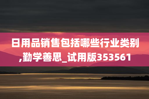 日用品销售包括哪些行业类别,勤学善思_试用版353561