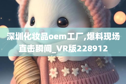 深圳化妆品oem工厂,爆料现场直击瞬间_VR版228912