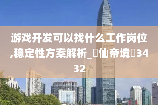 游戏开发可以找什么工作岗位,稳定性方案解析_‌仙帝境‌3432