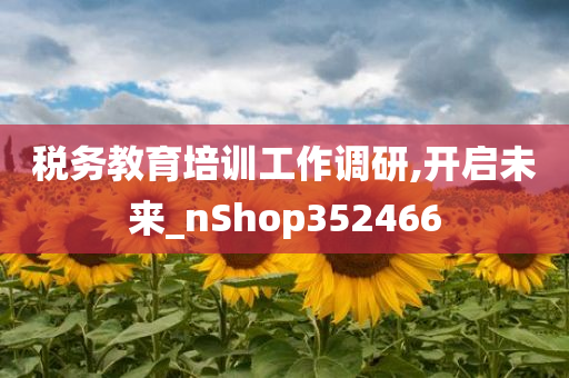 税务教育培训工作调研,开启未来_nShop352466