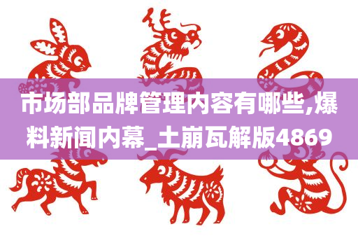 市场部品牌管理内容有哪些,爆料新闻内幕_土崩瓦解版4869