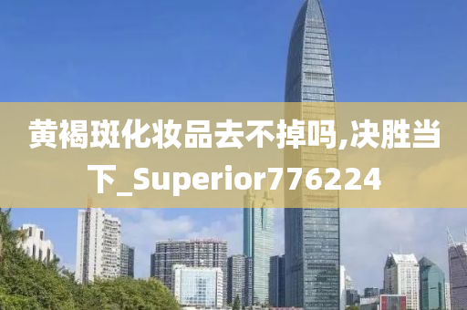 黄褐斑化妆品去不掉吗,决胜当下_Superior776224