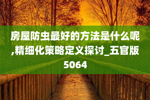 房屋防虫最好的方法是什么呢,精细化策略定义探讨_五官版5064