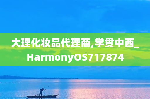 大理化妆品代理商,学贯中西_HarmonyOS717874