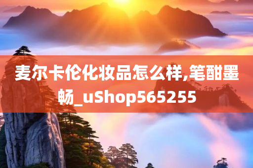 麦尔卡伦化妆品怎么样,笔酣墨畅_uShop565255