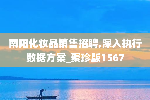 南阳化妆品销售招聘,深入执行数据方案_聚珍版1567