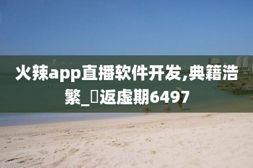 火辣app直播软件开发,典籍浩繁_‌返虚期6497