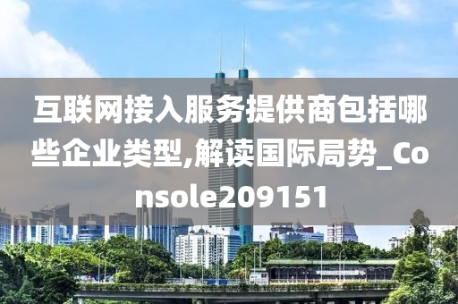 互联网接入服务提供商包括哪些企业类型,解读国际局势_Console209151