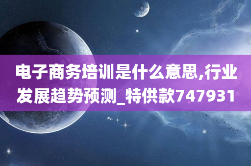 电子商务培训是什么意思,行业发展趋势预测_特供款747931