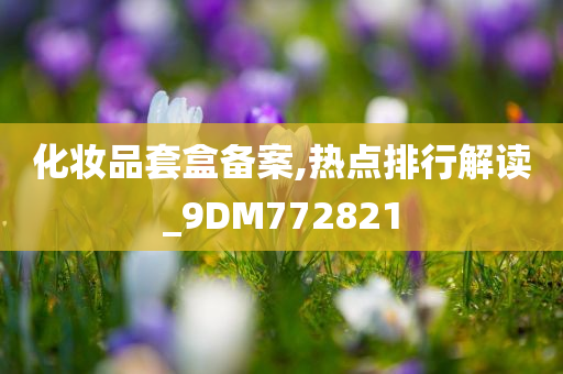 化妆品套盒备案,热点排行解读_9DM772821