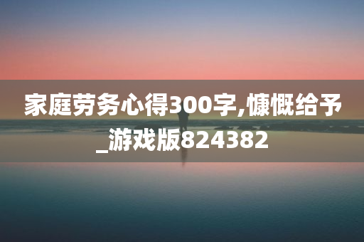 家庭劳务心得300字,慷慨给予_游戏版824382