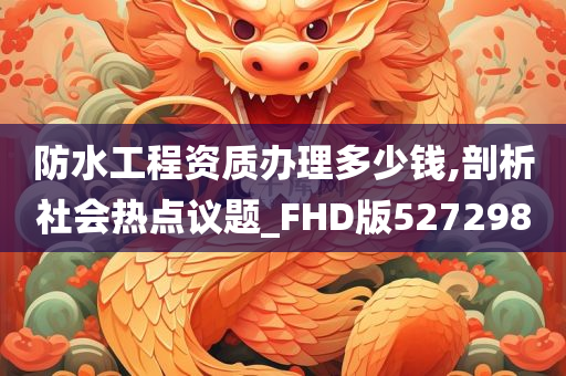 防水工程资质办理多少钱,剖析社会热点议题_FHD版527298