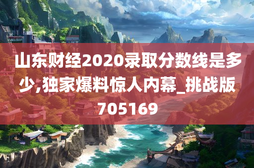 山东财经2020录取分数线是多少,独家爆料惊人内幕_挑战版705169