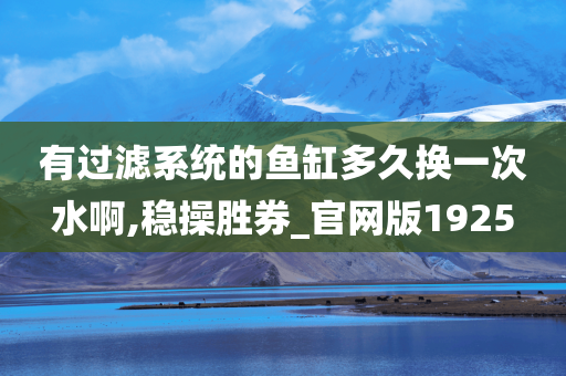 有过滤系统的鱼缸多久换一次水啊,稳操胜券_官网版1925