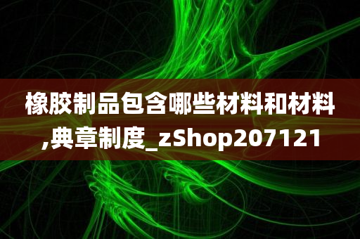 橡胶制品包含哪些材料和材料,典章制度_zShop207121