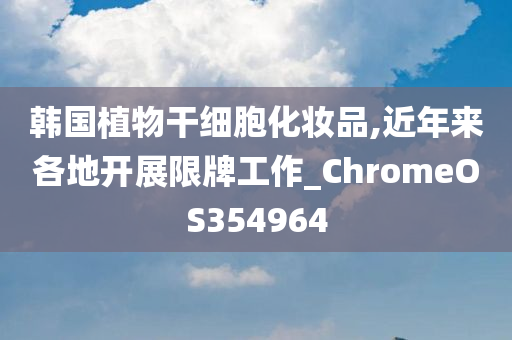 韩国植物干细胞化妆品,近年来各地开展限牌工作_ChromeOS354964