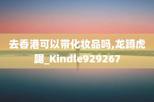 去香港可以带化妆品吗,龙蹲虎踞_Kindle929267