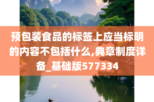 预包装食品的标签上应当标明的内容不包括什么,典章制度详备_基础版577334