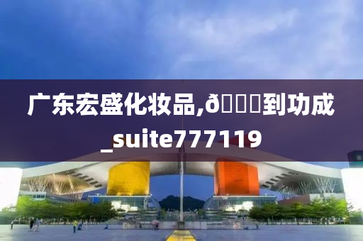 广东宏盛化妆品,🐎到功成_suite777119