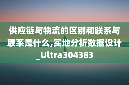 供应链与物流的区别和联系与联系是什么,实地分析数据设计_Ultra304383