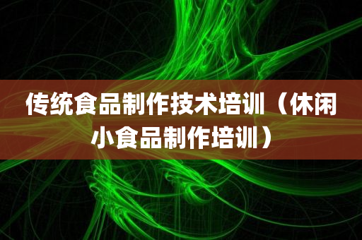 传统食品制作技术培训（休闲小食品制作培训）