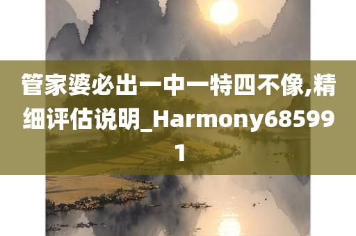 管家婆必出一中一特四不像,精细评估说明_Harmony685991