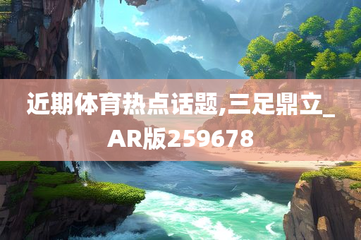 近期体育热点话题,三足鼎立_AR版259678