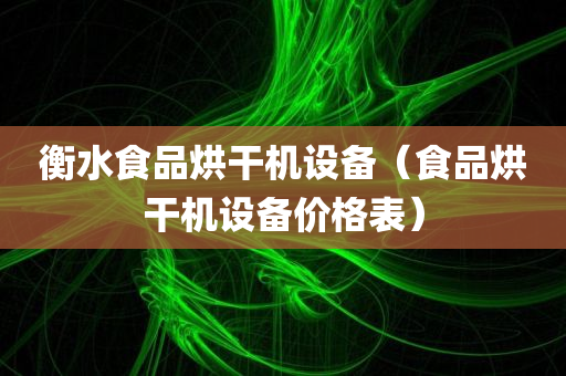 衡水食品烘干机设备（食品烘干机设备价格表）