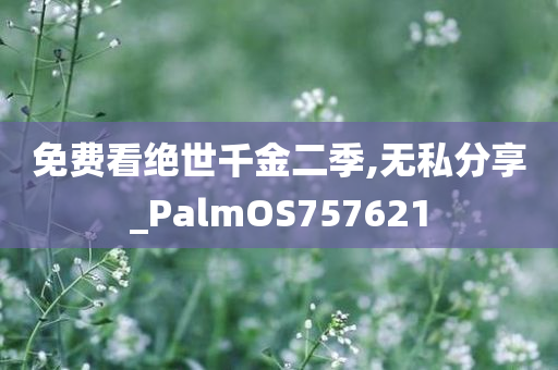 免费看绝世千金二季,无私分享_PalmOS757621