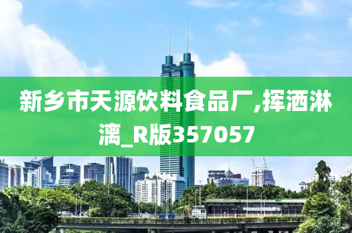 新乡市天源饮料食品厂,挥洒淋漓_R版357057