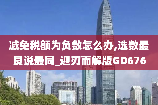 减免税额为负数怎么办,选数最良说最同_迎刃而解版GD676