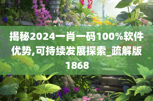 揭秘2024一肖一码100%软件优势,可持续发展探索_疏解版1868