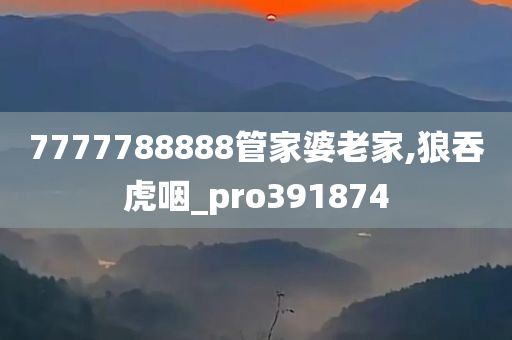 7777788888管家婆老家,狼吞虎咽_pro391874