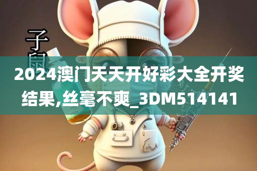 2024澳门天天开好彩大全开奖结果,丝毫不爽_3DM514141