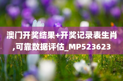 澳门开奖结果+开奖记录表生肖,可靠数据评估_MP523623